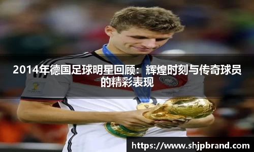 2014年德国足球明星回顾：辉煌时刻与传奇球员的精彩表现