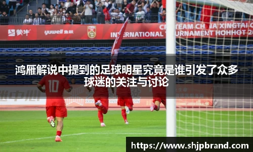 鸿雁解说中提到的足球明星究竟是谁引发了众多球迷的关注与讨论